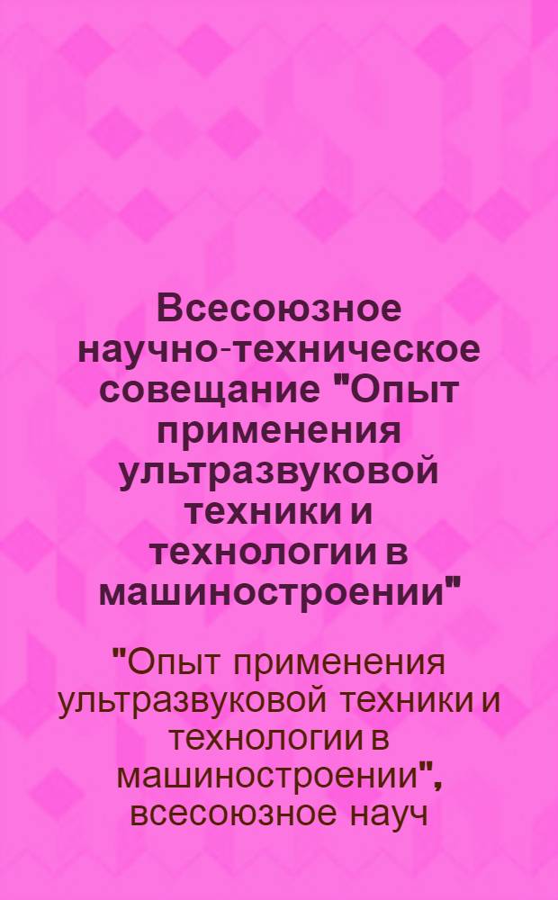 Всесоюзное научно-техническое совещание "Опыт применения ультразвуковой техники и технологии в машиностроении" (г. Саратов, 22-24 мая 1985 г.) : Тез. докл