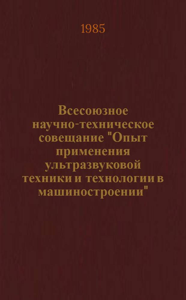 Всесоюзное научно-техническое совещание "Опыт применения ультразвуковой техники и технологии в машиностроении" (г. Саратов, 22-24 мая 1985 г.) : Тез. докл. Ч. 1