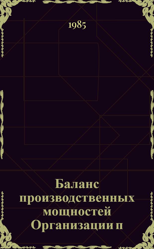 Баланс производственных мощностей Организации п/я Р-6614 по состоянию на 01.01.85. Т. 1 : По основной продукции