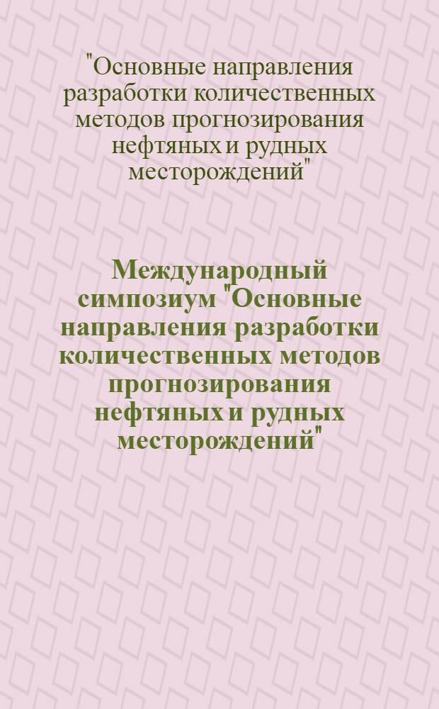 Международный симпозиум "Основные направления разработки количественных методов прогнозирования нефтяных и рудных месторождений", 23-29 сентября 1985 г., Алма-Ата : Тезисы