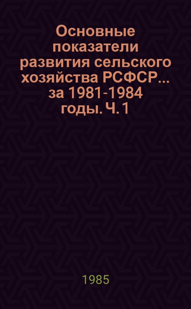 Основные показатели развития сельского хозяйства РСФСР... ... за 1981-1984 годы. Ч. 1