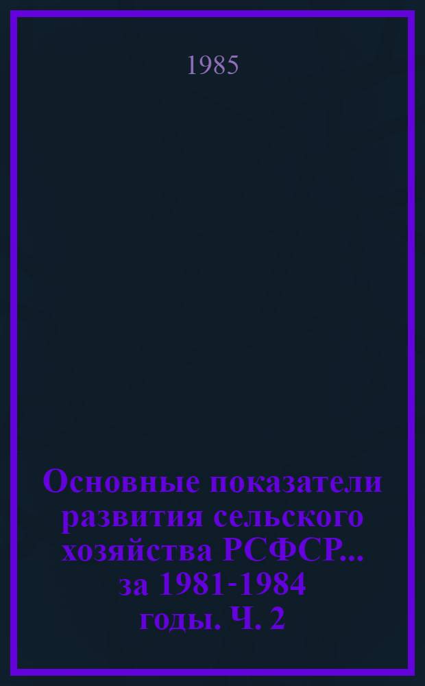 Основные показатели развития сельского хозяйства РСФСР... ... за 1981-1984 годы. Ч. 2