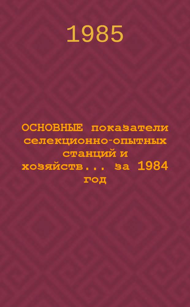 ОСНОВНЫЕ показатели селекционно-опытных станций и хозяйств... ... за 1984 год