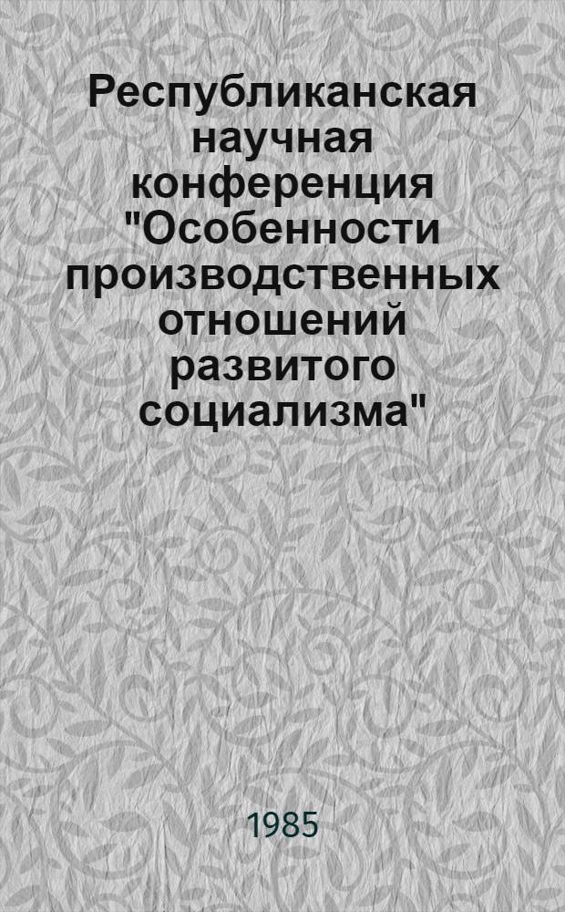 Республиканская научная конференция "Особенности производственных отношений развитого социализма", октябрь 1985 г : (Тез. докл. и сообщ.). Секция 1 : Методология теоретического анализа особенностей производственных отношений социализма