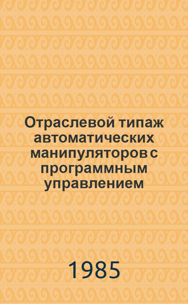 Отраслевой типаж автоматических манипуляторов с программным управлением (промышленных роботов) и сбалансированных манипуляторов ... : Утв. М-вом автомоб. пром-сти СССР 29.12.84