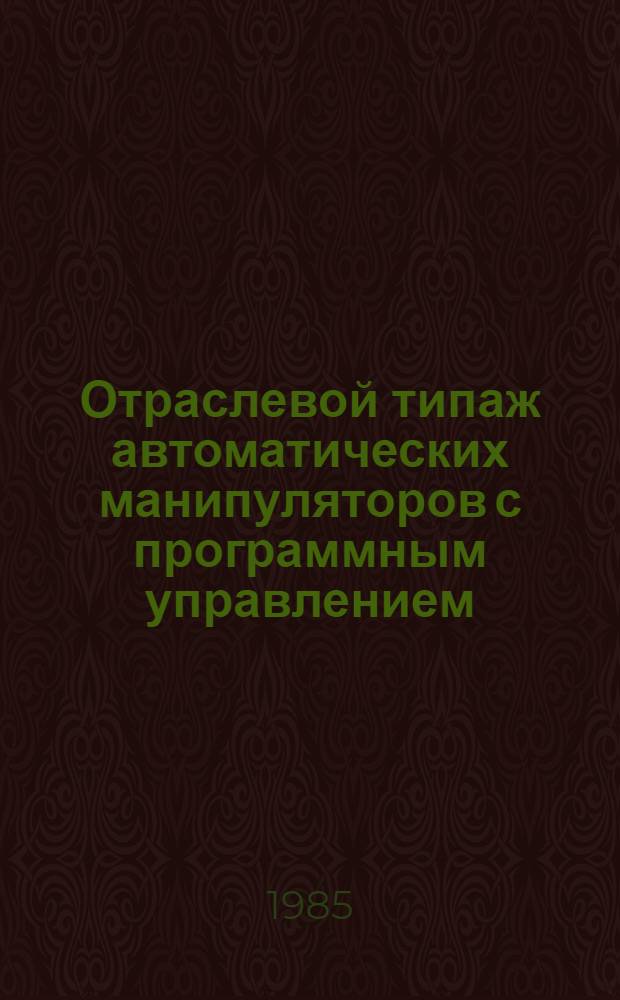 Отраслевой типаж автоматических манипуляторов с программным управлением (промышленных роботов) и сбалансированных манипуляторов .. : Утв. М-вом автомоб. пром-сти СССР 29.12.84. ... на 1985-1986 гг.