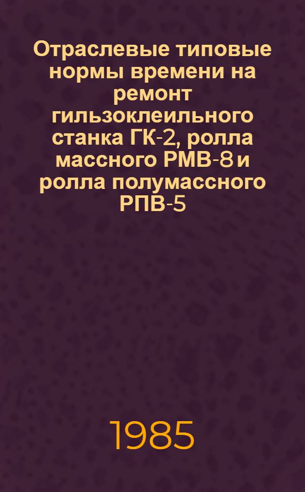 Отраслевые типовые нормы времени на ремонт гильзоклеильного станка ГК-2, ролла массного РМВ-8 и ролла полумассного РПВ-5 : Утв. М-вом лесн., целлюлоз.-бум. и деревообраб. пром-сти СССР 23.09.85
