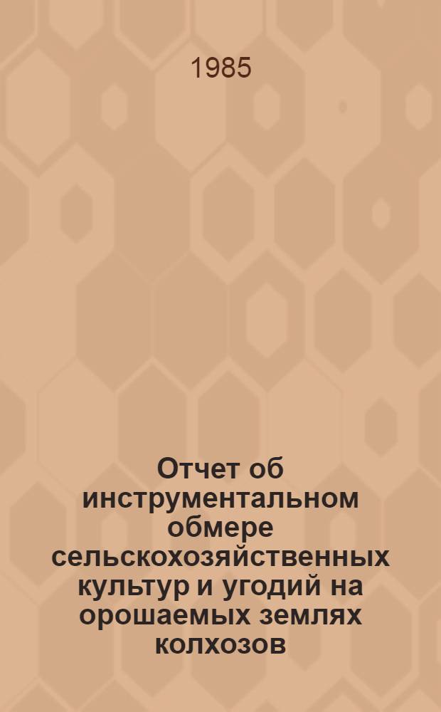 Отчет об инструментальном обмере сельскохозяйственных культур и угодий на орошаемых землях колхозов, совхозов и других сельскохозяйственных предприятий Узбекской ССР...