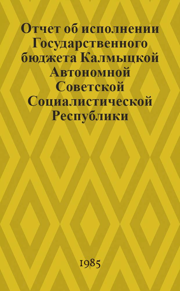 Отчет об исполнении Государственного бюджета Калмыцкой Автономной Советской Социалистической Республики .. : Принят Советом Министров Калм. АССР. ... за 1984 год