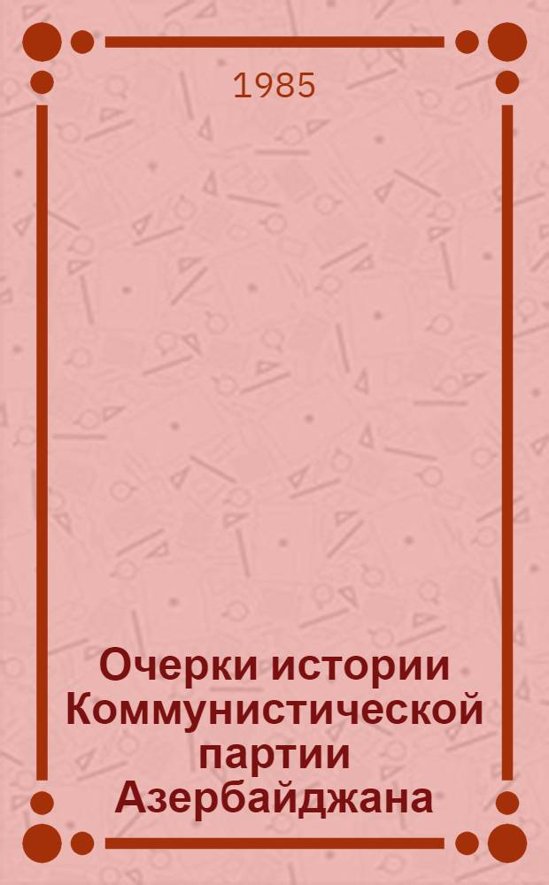 Очерки истории Коммунистической партии Азербайджана : [В 3 т. Т. 1 : 80-е годы XIX века - апрель 1920 года
