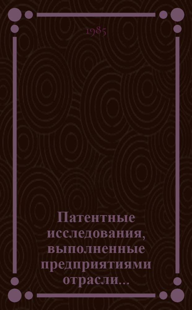 Патентные исследования, выполненные предприятиями отрасли .. : Аннот. библиогр. указ. ... в 1984 году