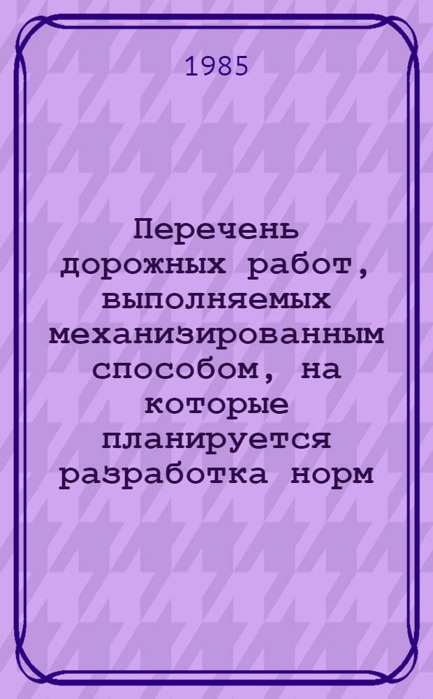 Перечень дорожных работ, выполняемых механизированным способом, на которые планируется разработка норм (к плану нормативно-исследовательских работ в строительстве)... ... В 1986 году