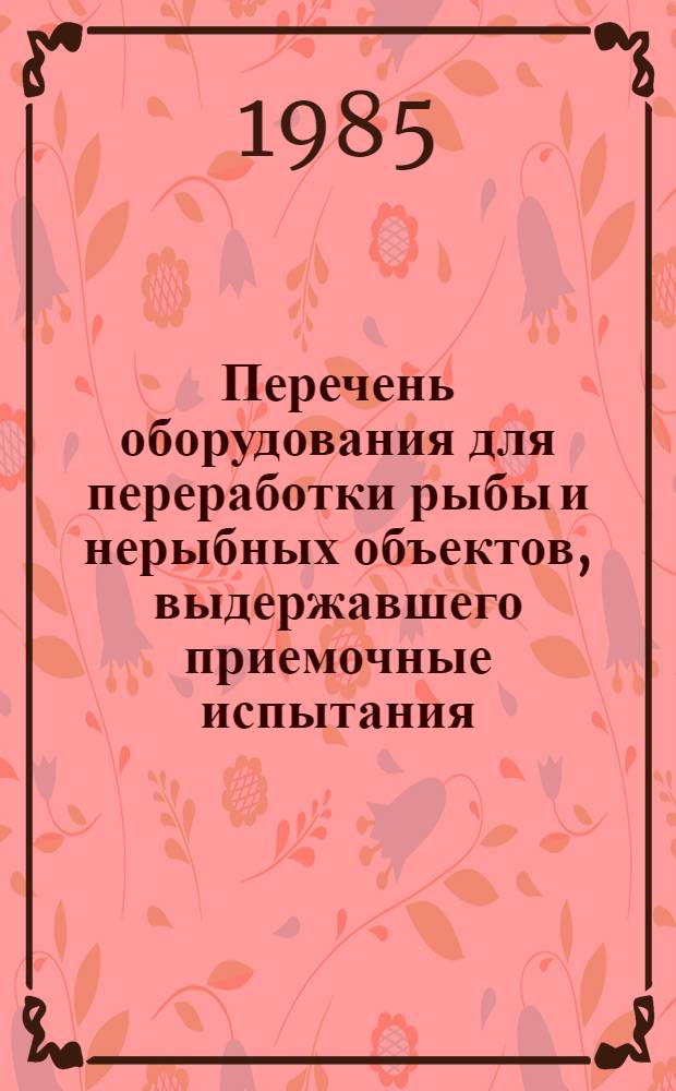 Перечень оборудования для переработки рыбы и нерыбных объектов, выдержавшего приемочные испытания... ... В 1984 г.