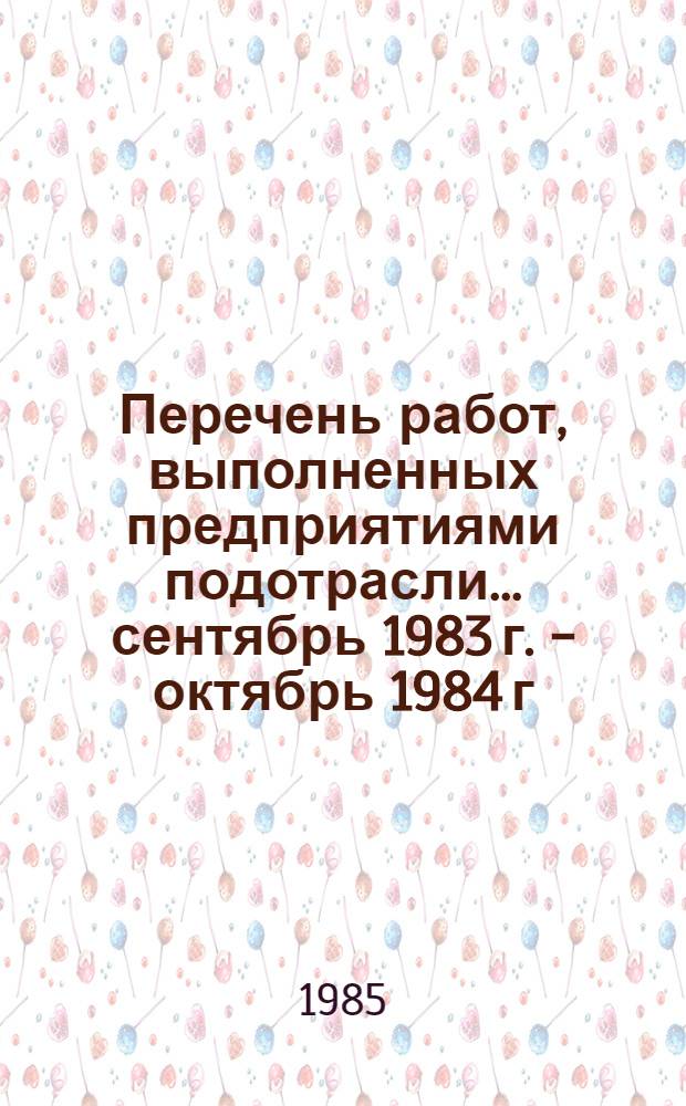 Перечень работ, выполненных предприятиями подотрасли... ... сентябрь 1983 г. - октябрь 1984 г.