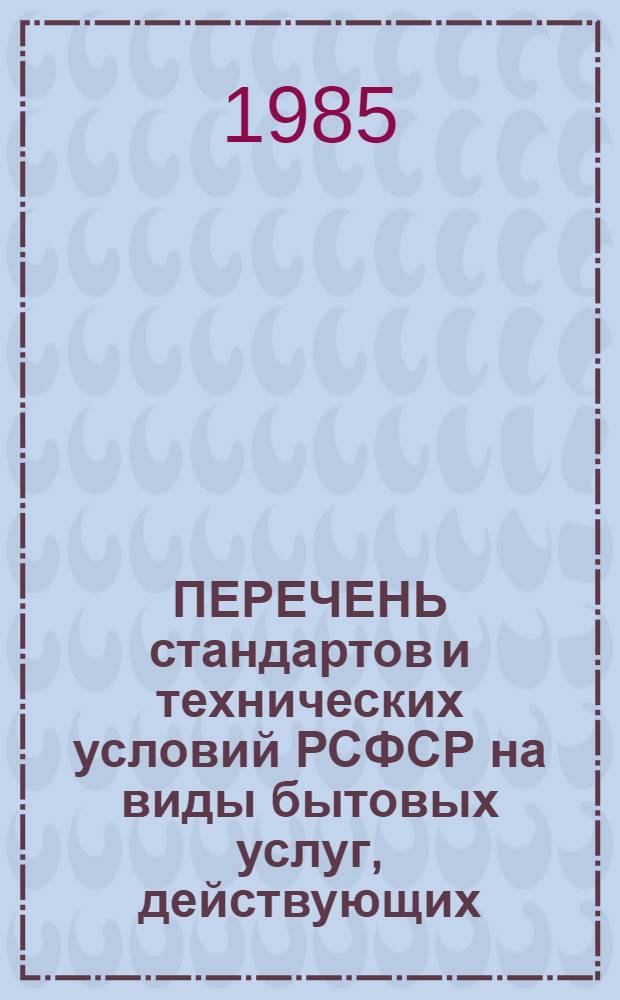 ПЕРЕЧЕНЬ стандартов и технических условий РСФСР на виды бытовых услуг, действующих.. : [Утв. ЦНИИбытом 18.06.85]. ... по состоянию на 01.01.85