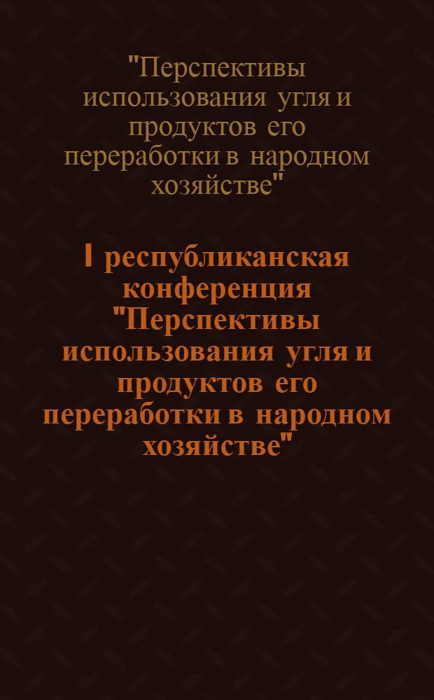I республиканская конференция "Перспективы использования угля и продуктов его переработки в народном хозяйстве" (13-15 мая 1985 г., Донецк) : Тез. докл