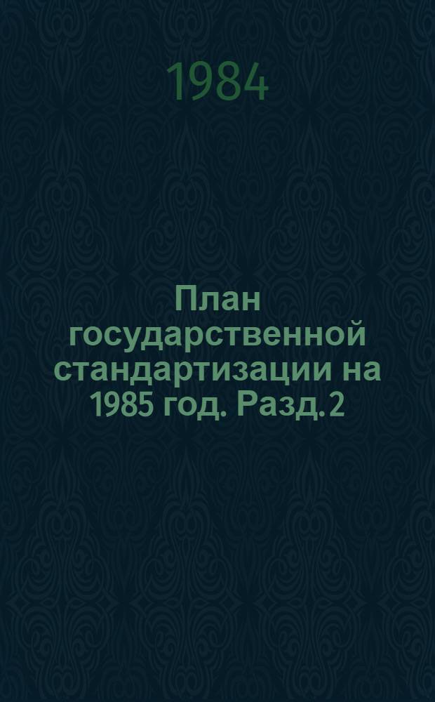 План государственной стандартизации на 1985 год. Разд. 2 : Стандартизация важнейших видов продукции промышленности и сельского хозяйства
