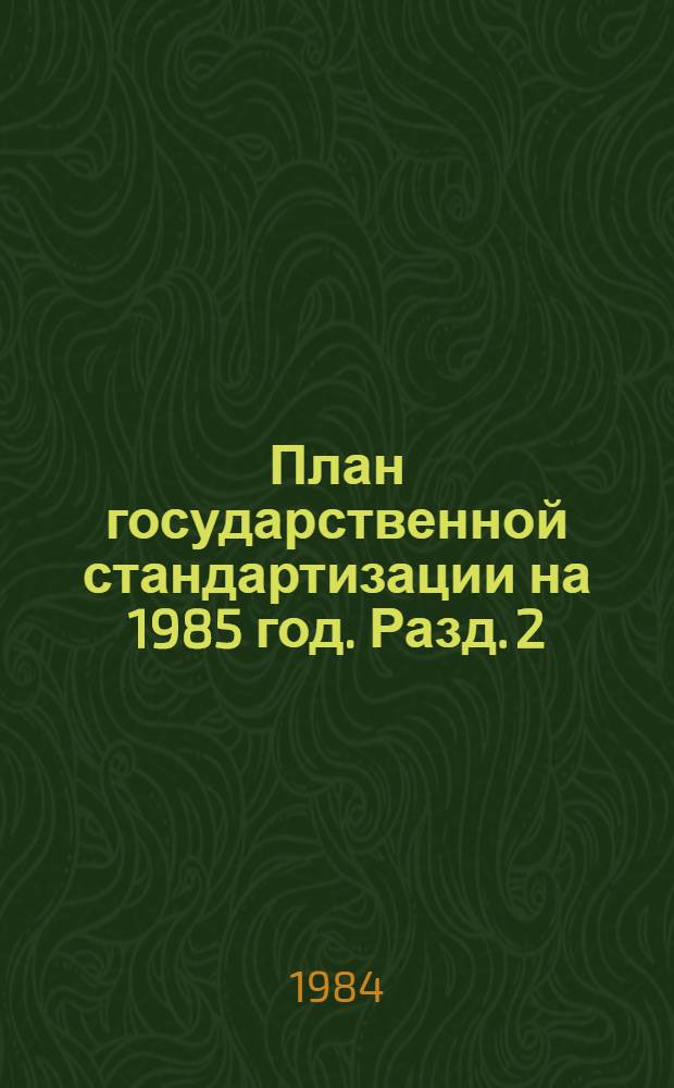 План государственной стандартизации на 1985 год. Разд. 2 : Стандартизация важнейших видов продукции промышленности и сельского хозяйства
