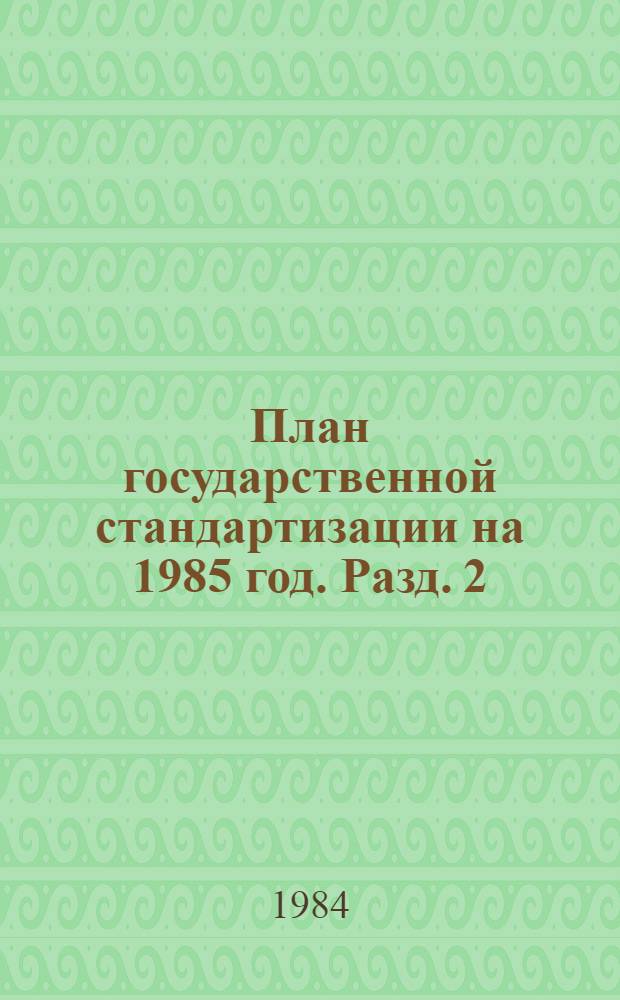План государственной стандартизации на 1985 год. Разд. 2 : Стандартизация важнейших видов продукции промышленности и сельского хозяйства