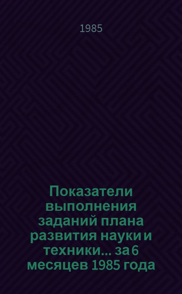 Показатели выполнения заданий плана развития науки и техники... ... за 6 месяцев 1985 года
