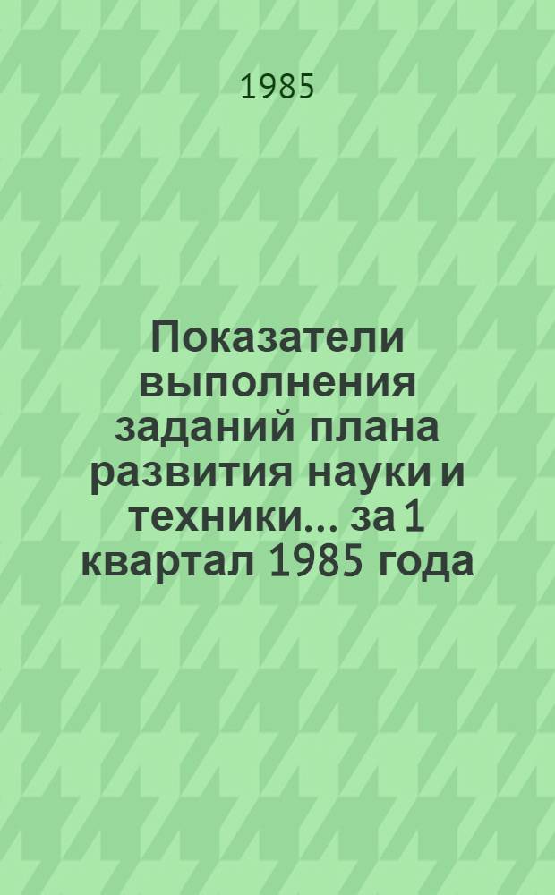 Показатели выполнения заданий плана развития науки и техники... ... за 1 квартал 1985 года
