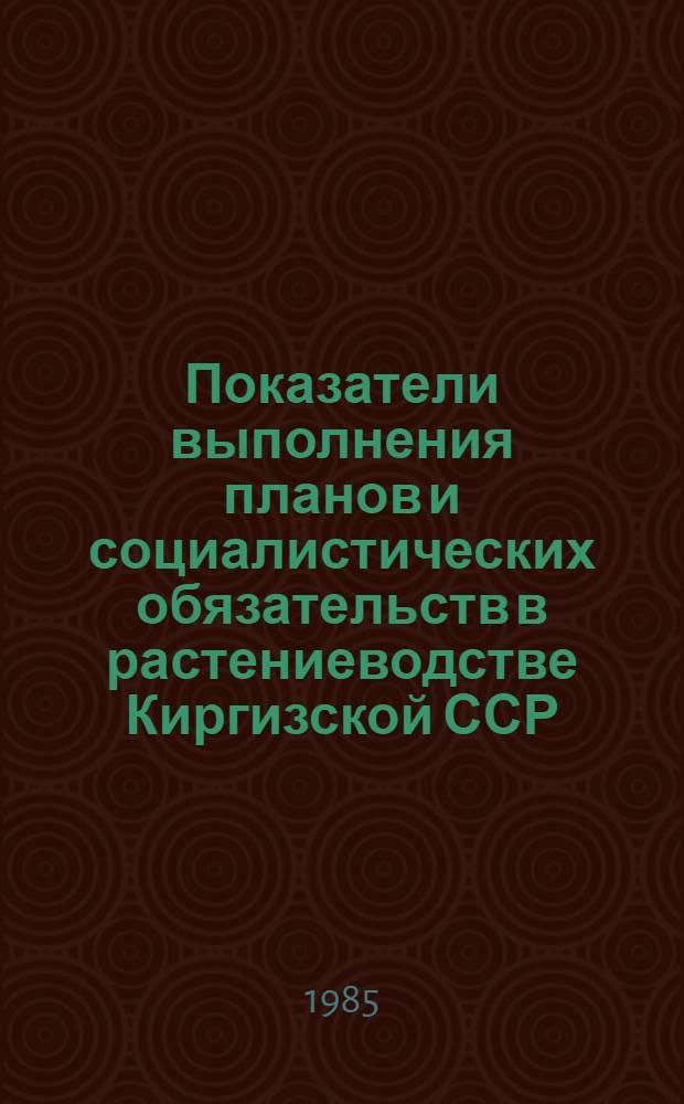 Показатели выполнения планов и социалистических обязательств в растениеводстве Киргизской ССР.. : [Стат. сб.]. ... за 1984 год