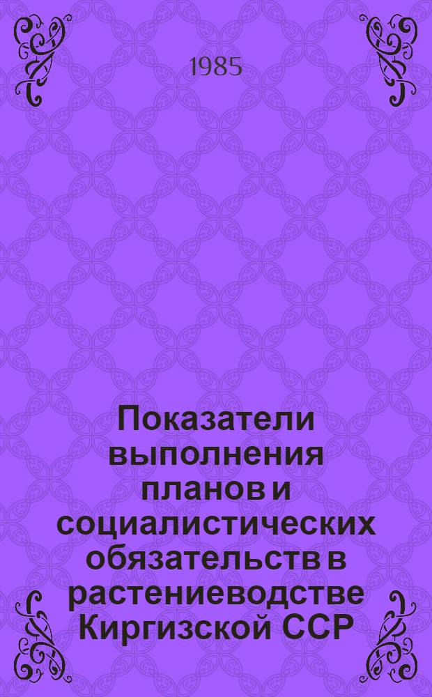 Показатели выполнения планов и социалистических обязательств в растениеводстве Киргизской ССР.. : [Стат. сб.]. ... за 1984 год