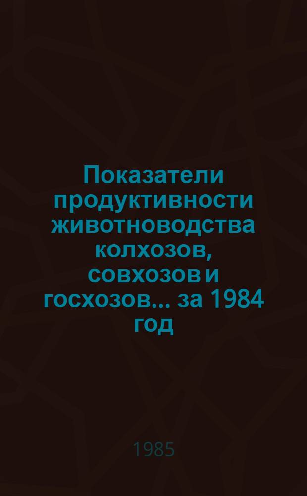 Показатели продуктивности животноводства колхозов, совхозов и госхозов... ... за 1984 год