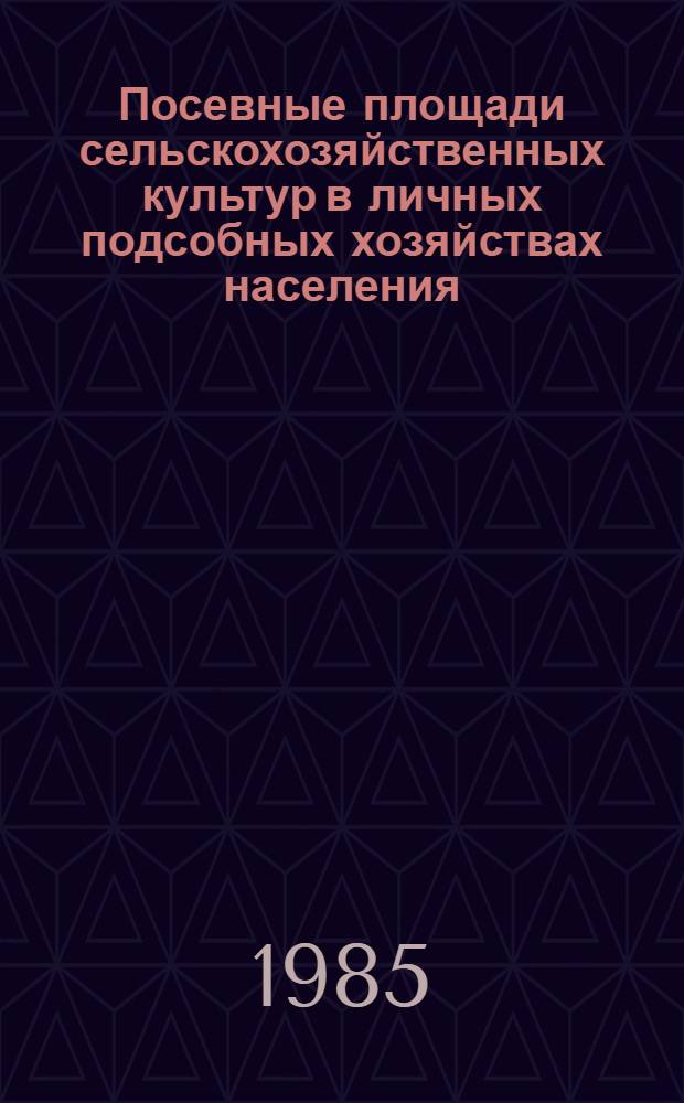 Посевные площади сельскохозяйственных культур в личных подсобных хозяйствах населения.. : (По итогам сплош. учета посевов) Стат. сб. ... в 1985 году