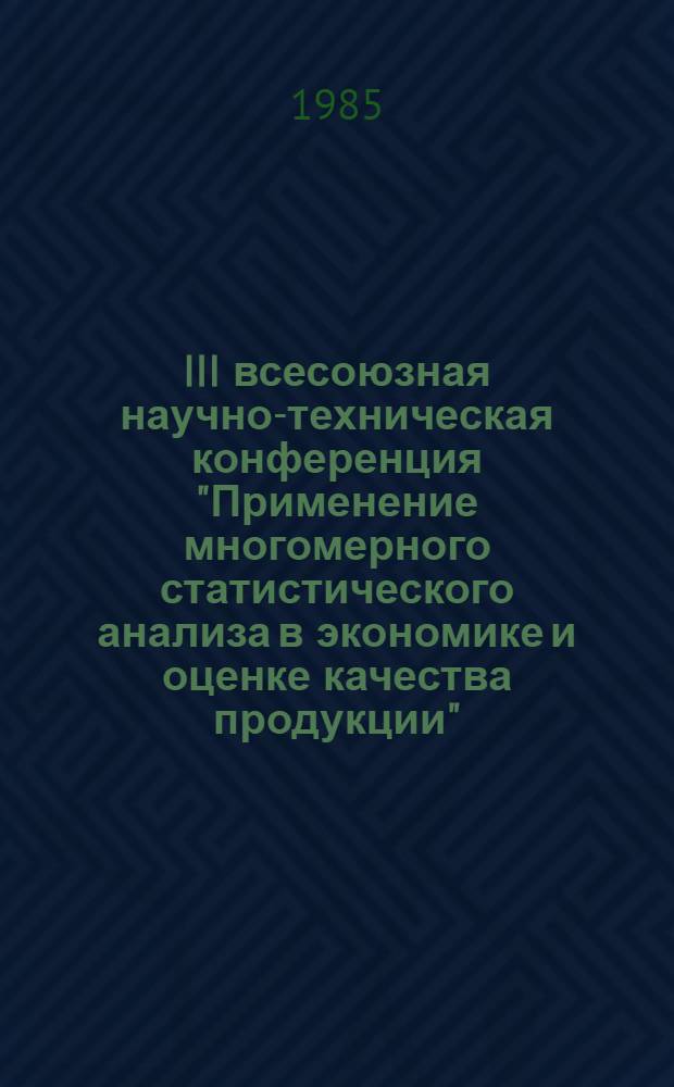 III всесоюзная научно-техническая конференция "Применение многомерного статистического анализа в экономике и оценке качества продукции", 17-18 сентября 1985 г., Тарту (ЭССР) : Тез. докл. Ч. 1