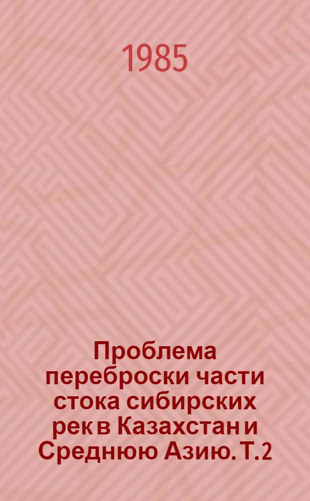 Проблема переброски части стока сибирских рек в Казахстан и Среднюю Азию. Т. 2 : Казахстанская территория в зоне переброски: уровень и проблемы развития экономики