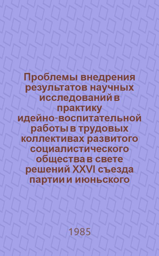 Проблемы внедрения результатов научных исследований в практику идейно-воспитательной работы в трудовых коллективах развитого социалистического общества в свете решений XXVI съезда партии и июньского (1983 г.) Пленума ЦК КПСС : Тез. докл. и выступлений предстоящей науч.-практ. конф. Секция 4 : Использование результатов научных исследований для повышения качества преподавания общественных наук в высшей школе. Секция 5. Применение итогов научных исследований для совершенствования идейно-воспитательной работы в трудовых коллективах, высшей общеобразовательной и профессиональной школе