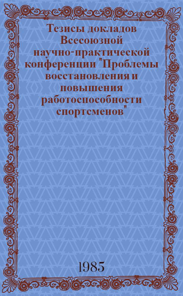 Тезисы докладов Всесоюзной научно-практической конференции "Проблемы восстановления и повышения работоспособности спортсменов" (Москва, 19-21 ноября 1985 г.)