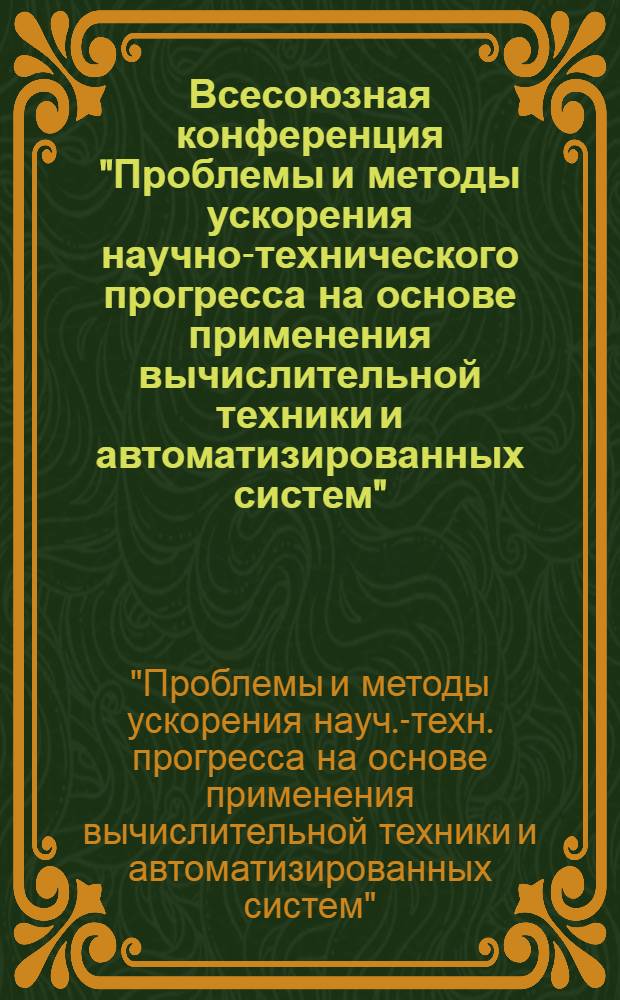 Всесоюзная конференция "Проблемы и методы ускорения научно-технического прогресса на основе применения вычислительной техники и автоматизированных систем" (ноябрь 1985 г.) [Звенигород] : Тез. докл
