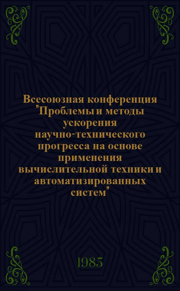 Всесоюзная конференция "Проблемы и методы ускорения научно-технического прогресса на основе применения вычислительной техники и автоматизированных систем" (ноябрь 1985 г.) [Звенигород] : Тез. докл. Ч. 2