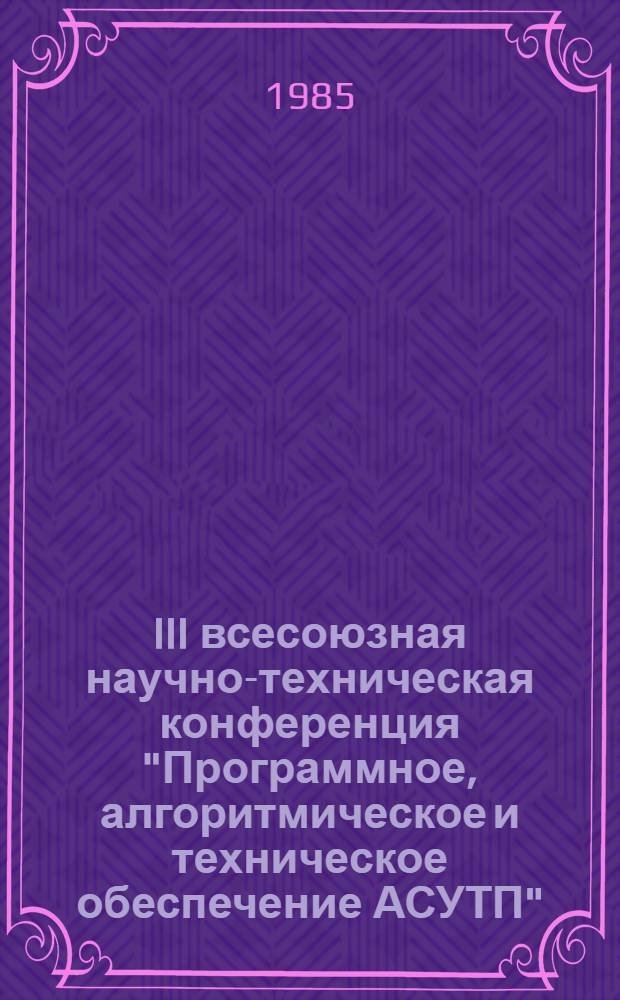 III всесоюзная научно-техническая конференция "Программное, алгоритмическое и техническое обеспечение АСУТП" (21-23 октября) : Тез. докл. [В 5 ч.]. Ч. 2