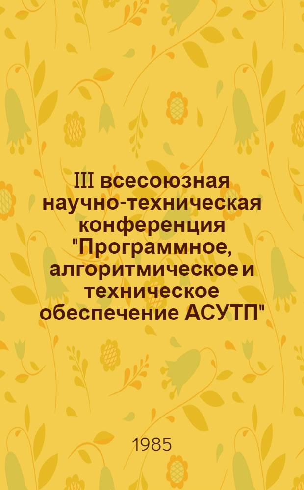 III всесоюзная научно-техническая конференция "Программное, алгоритмическое и техническое обеспечение АСУТП" (21-23 октября) : Тез. докл. [В 5 ч.]. Ч. 5