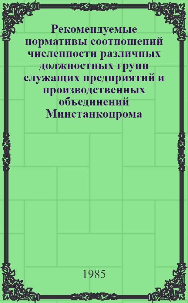 Рекомендуемые нормативы соотношений численности различных должностных групп служащих предприятий и производственных объединений Минстанкопрома