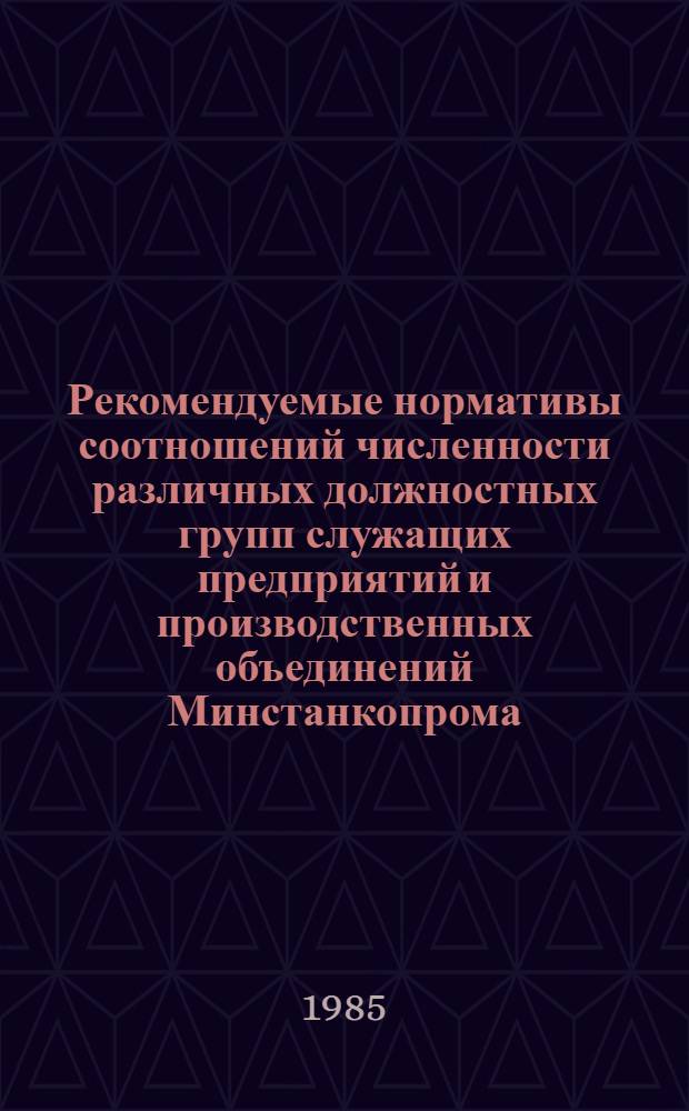 Рекомендуемые нормативы соотношений численности различных должностных групп служащих предприятий и производственных объединений Минстанкопрома. Ч. 2