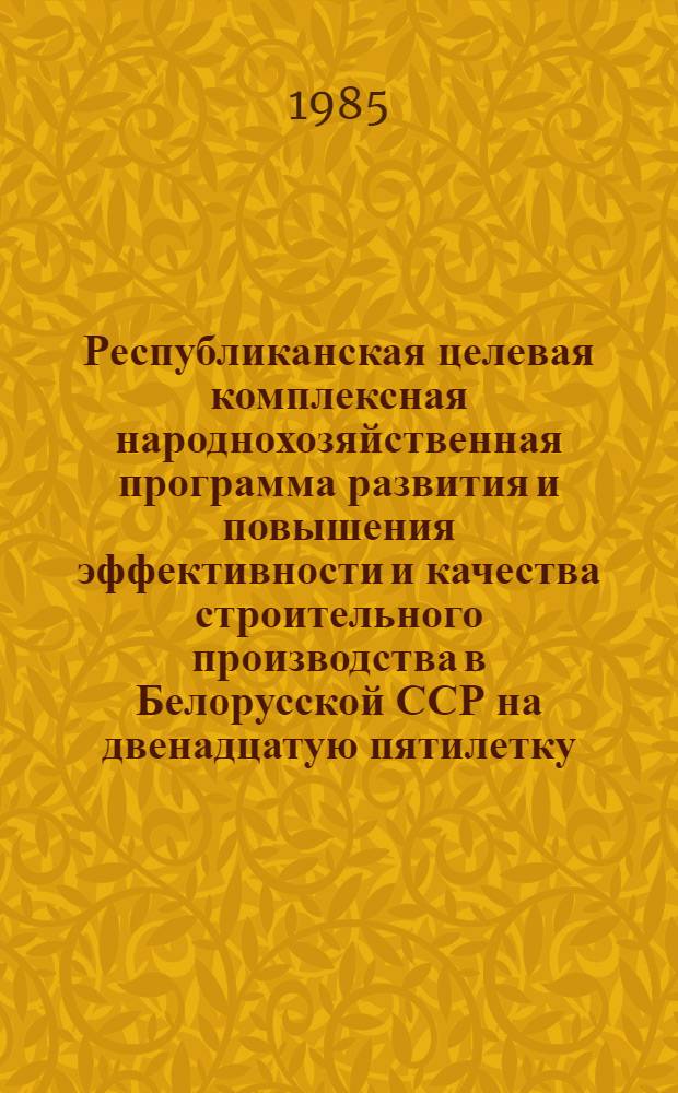Республиканская целевая комплексная народнохозяйственная программа развития и повышения эффективности и качества строительного производства в Белорусской ССР на двенадцатую пятилетку : Программа "Строительство"
