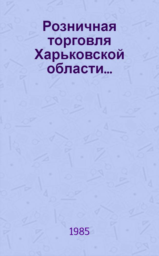 Розничная торговля Харьковской области.. : Сборник. ... за 1984 год