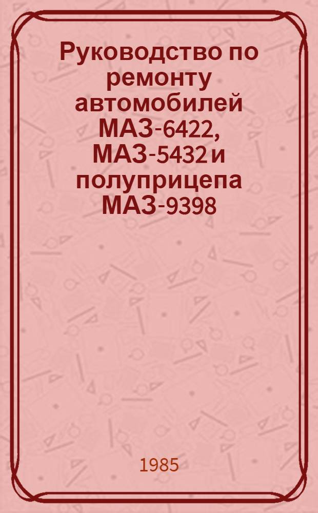 Руководство по ремонту автомобилей МАЗ-6422, МАЗ-5432 и полуприцепа МАЗ-9398 : (Постовые работы) : РТ-200-РСФСР-15-0085-84 : Утв. М-вом автомоб. трансп. РСФСР 19.09.84 : Срок действия с 01.07.85 до 01.07.90