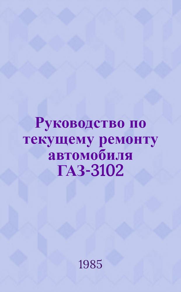 Руководство по текущему ремонту автомобиля ГАЗ-3102 : (Постовые работы) : РТ 200-РСФСР-15-0080-84 : Утв. М-вом автомоб. трансп. РСФСР 19.04.84 : Срок действия с 01.01.85 по 01.01.90