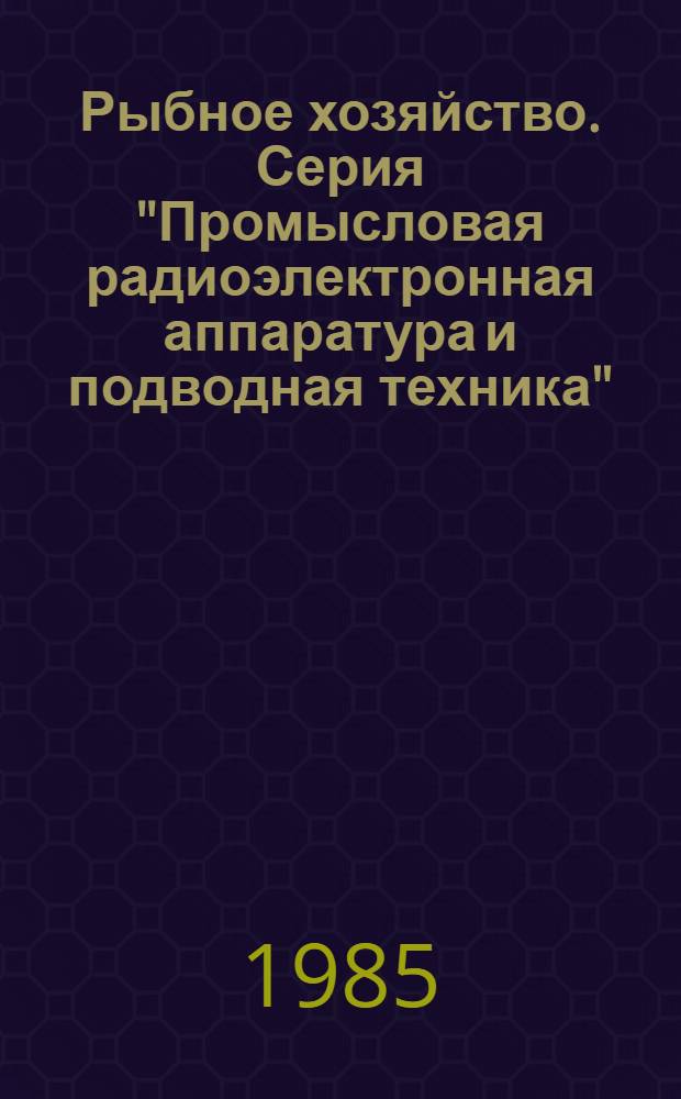 Рыбное хозяйство. Серия "Промысловая радиоэлектронная аппаратура и подводная техника" : Экспресс-информ. : Отеч. произв. опыт