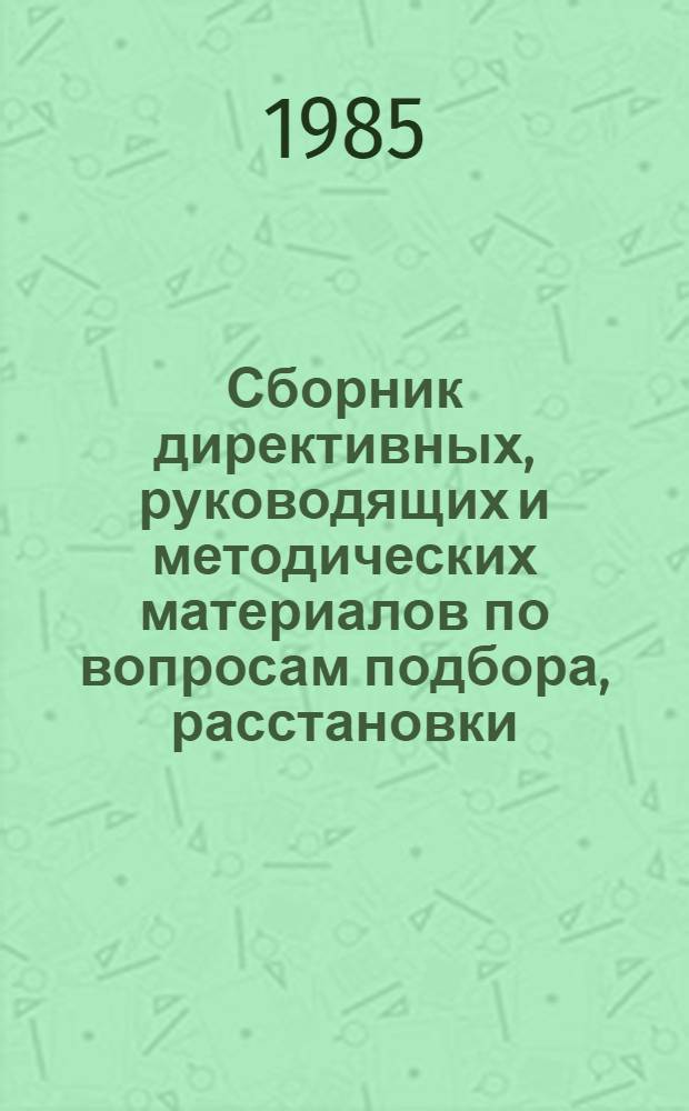 Сборник директивных, руководящих и методических материалов по вопросам подбора, расстановки, воспитания, формирования резерва руководящих и инженерно-технических кадров... : Утв. Упр. кадров и учеб. заведений М-ва приборостроения, средств автоматизации и систем упр. 08.07.85