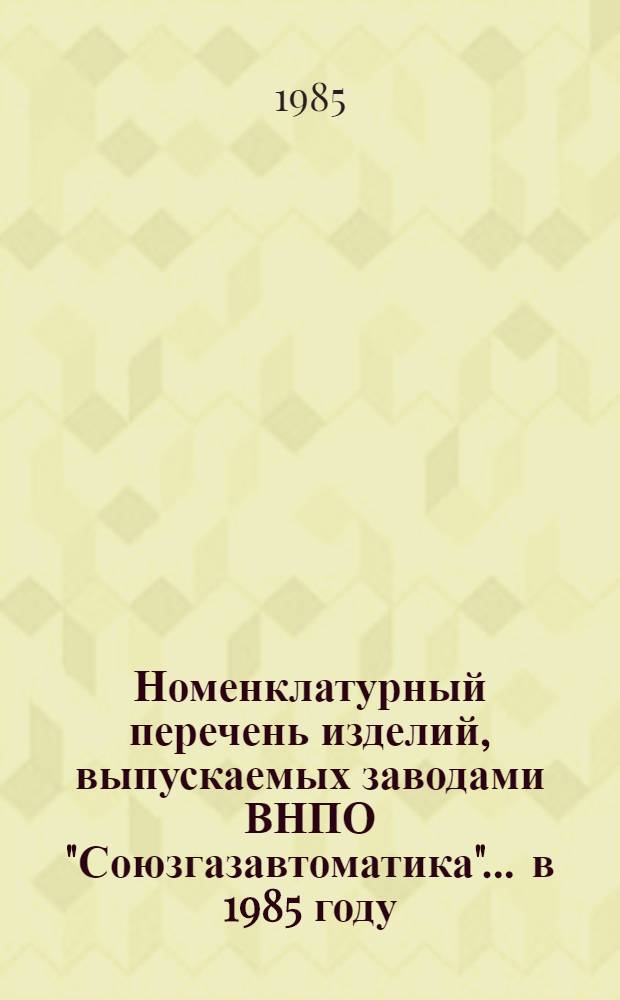 Номенклатурный перечень изделий, выпускаемых заводами ВНПО "Союзгазавтоматика"... ... в 1985 году