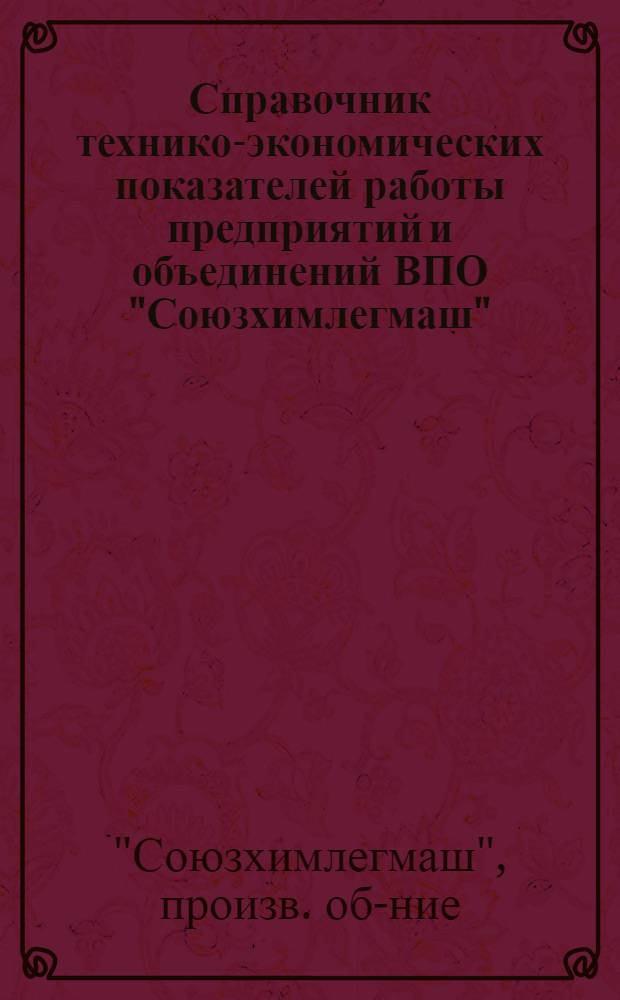 Справочник технико-экономических показателей работы предприятий и объединений ВПО "Союзхимлегмаш"