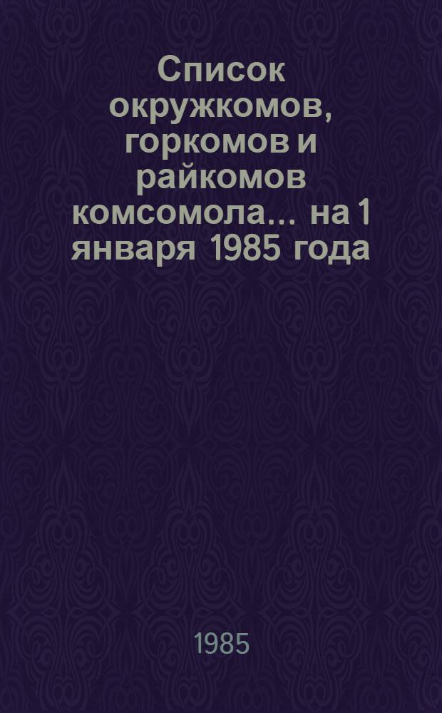 Список окружкомов, горкомов и райкомов комсомола... ... на 1 января 1985 года