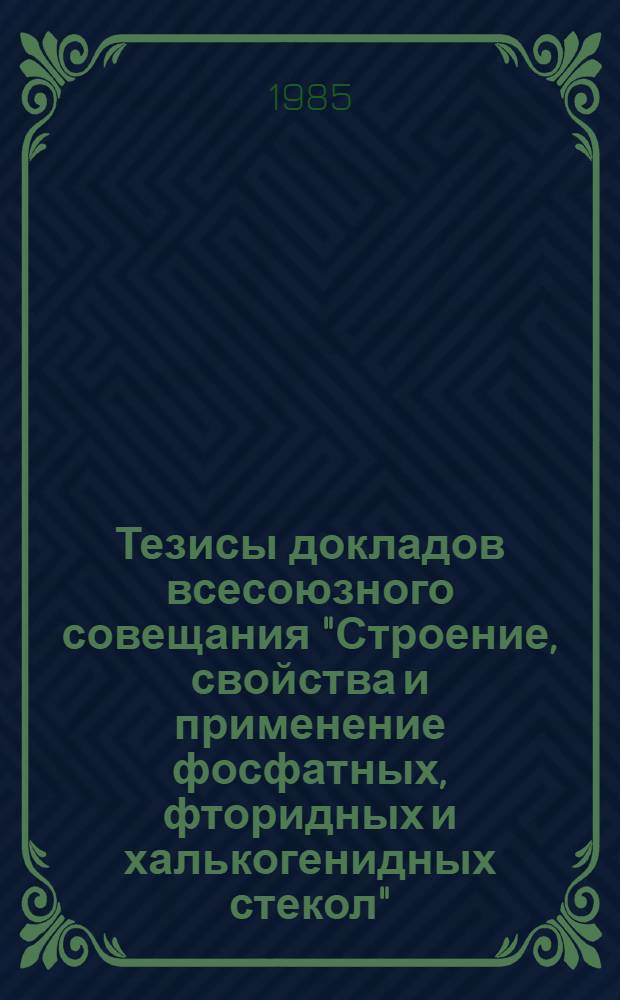 Тезисы докладов всесоюзного совещания "Строение, свойства и применение фосфатных, фторидных и халькогенидных стекол", 20-22 ноября 1985 г. Ч. 1 : Фосфатные и фторидные стекла