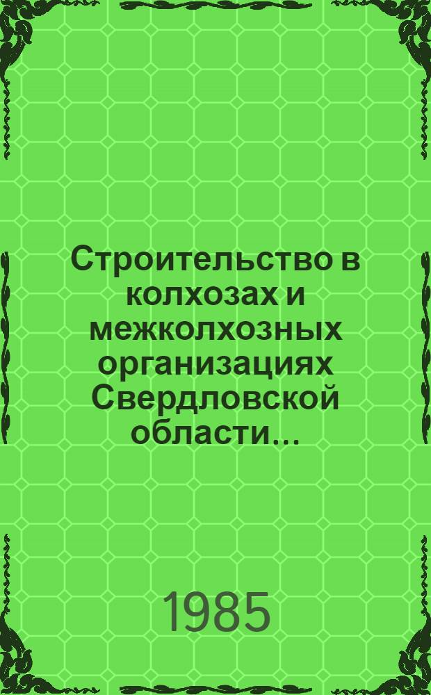 Строительство в колхозах и межколхозных организациях Свердловской области.. : [Стат. сб.]. ... за 1984 год